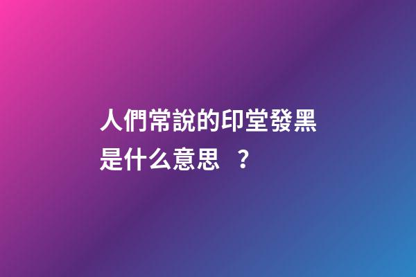人們常說的印堂發黑是什么意思？